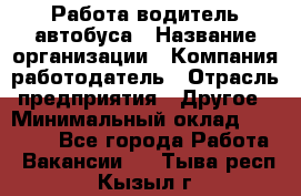 Работа водитель автобуса › Название организации ­ Компания-работодатель › Отрасль предприятия ­ Другое › Минимальный оклад ­ 45 000 - Все города Работа » Вакансии   . Тыва респ.,Кызыл г.